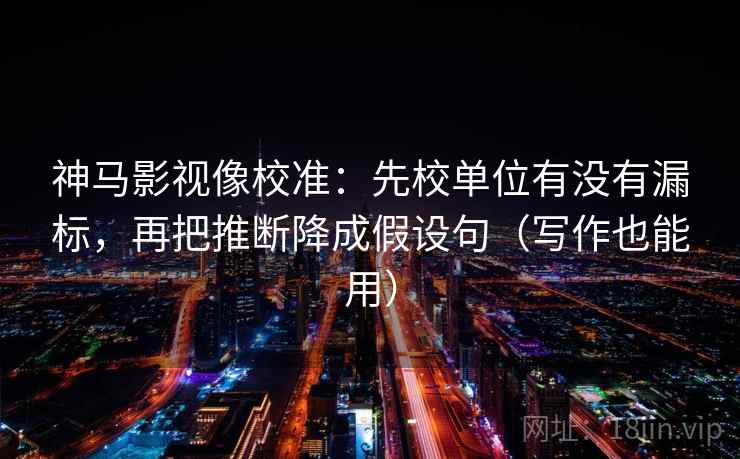 神马影视像校准：先校单位有没有漏标，再把推断降成假设句（写作也能用）
