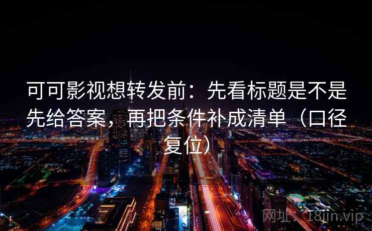 可可影视想转发前:先看标题是不是先给答案,再把条件补成清单(口径复位) 可可影视想转发前:先看标题是不是先给答案,再把条件补成清单(口径复位)