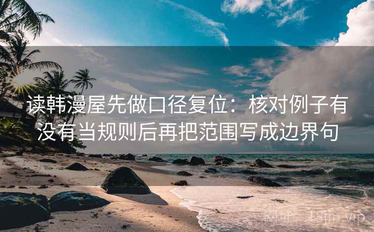 读韩漫屋先做口径复位:核对例子有没有当规则后再把范围写成边界句 读韩漫屋先做口径复位:核对例子有没有当规则后再把范围写成边界句