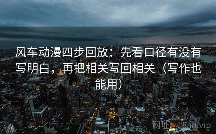 风车动漫四步回放:先看口径有没有写明白,再把相关写回相关(写作也能用) 风车动漫四步回放:先看口径有没有写明白,再把相关写回相关(写作也能用)