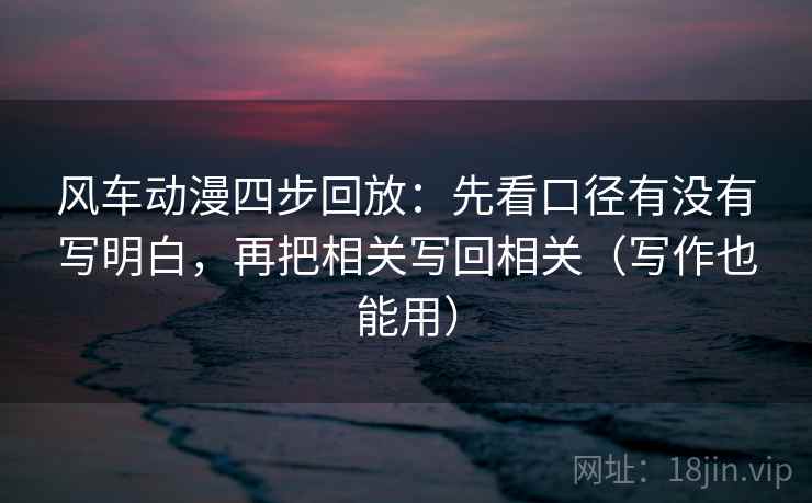 风车动漫四步回放:先看口径有没有写明白,再把相关写回相关(写作也能用) 风车动漫四步回放:先看口径有没有写明白,再把相关写回相关(写作也能用)
