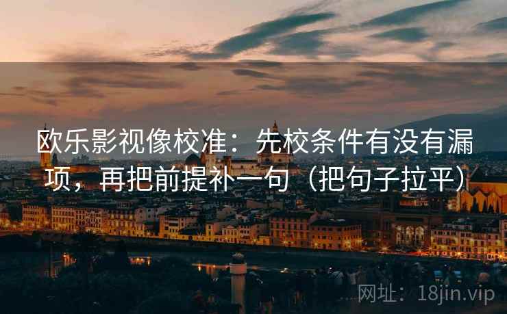欧乐影视像校准:先校条件有没有漏项,再把前提补一句(把句子拉平) 欧乐影视像校准:先校条件有没有漏项,再把前提补一句(把句子拉平)