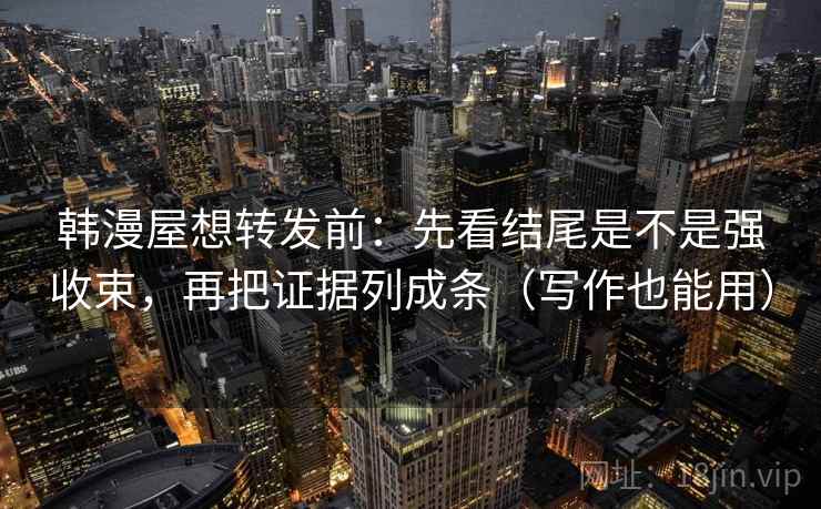 韩漫屋想转发前:先看结尾是不是强收束,再把证据列成条(写作也能用) 韩漫屋想转发前:先看结尾是不是强收束,再把证据列成条(写作也能用)