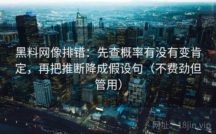 黑料网像排错:先查概率有没有变肯定,再把推断降成假设句(不费劲但管用) 黑料网像排错:先查概率有没有变肯定,再把推断降成假设句(不费劲但管用)