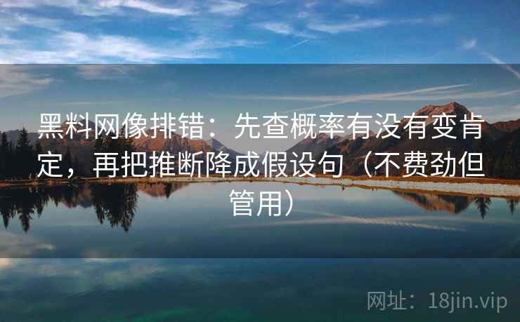 黑料网像排错:先查概率有没有变肯定,再把推断降成假设句(不费劲但管用) 黑料网像排错:先查概率有没有变肯定,再把推断降成假设句(不费劲但管用)