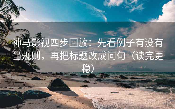神马影视四步回放:先看例子有没有当规则,再把标题改成问句(读完更稳) 神马影视四步回放:先看例子有没有当规则,再把标题改成问句(读完更稳)