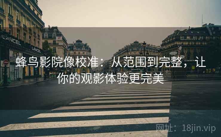 蜂鸟影院像校准:从范围到完整,让你的观影体验更完美 蜂鸟影院像校准:从范围到完整,让你的观影体验更完美