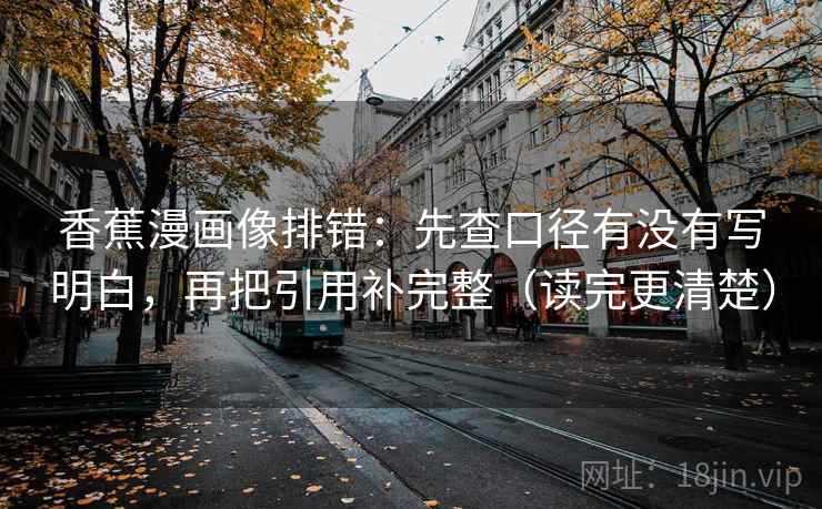 香蕉漫画像排错:先查口径有没有写明白,再把引用补完整(读完更清楚) 香蕉漫画像排错:先查口径有没有写明白,再把引用补完整(读完更清楚)