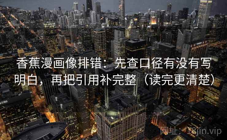 香蕉漫画像排错:先查口径有没有写明白,再把引用补完整(读完更清楚) 香蕉漫画像排错:先查口径有没有写明白,再把引用补完整(读完更清楚)