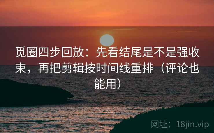 觅圈四步回放:先看结尾是不是强收束,再把剪辑按时间线重排(评论也能用) 觅圈四步回放:先看结尾是不是强收束,再把剪辑按时间线重排(评论也能用)