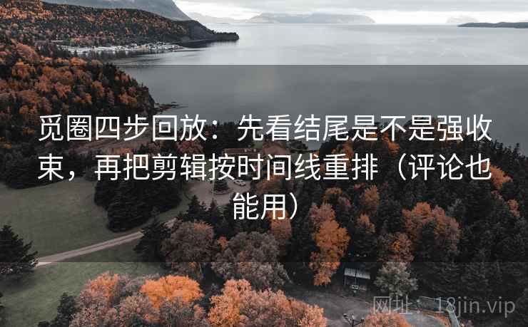 觅圈四步回放:先看结尾是不是强收束,再把剪辑按时间线重排(评论也能用) 觅圈四步回放:先看结尾是不是强收束,再把剪辑按时间线重排(评论也能用)