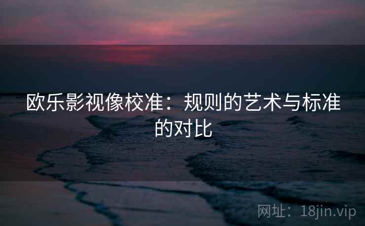 欧乐影视像校准:规则的艺术与标准的对比 欧乐影视像校准:规则的艺术与标准的对比