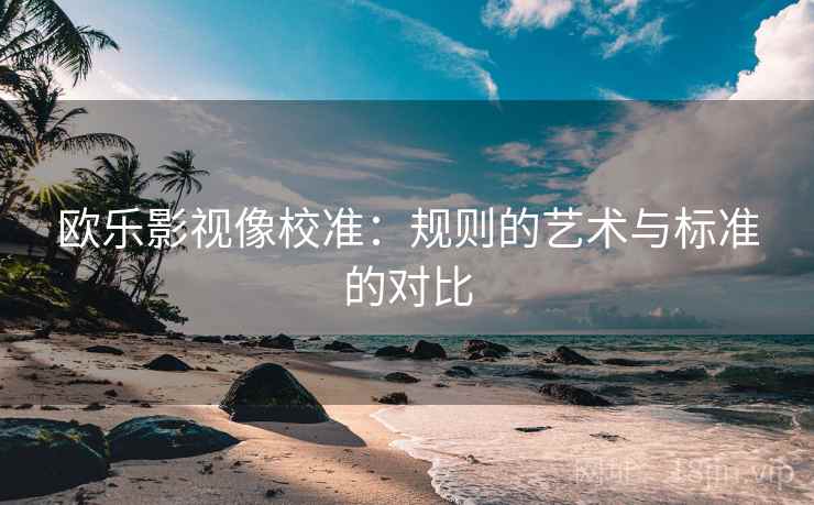 欧乐影视像校准:规则的艺术与标准的对比 欧乐影视像校准:规则的艺术与标准的对比