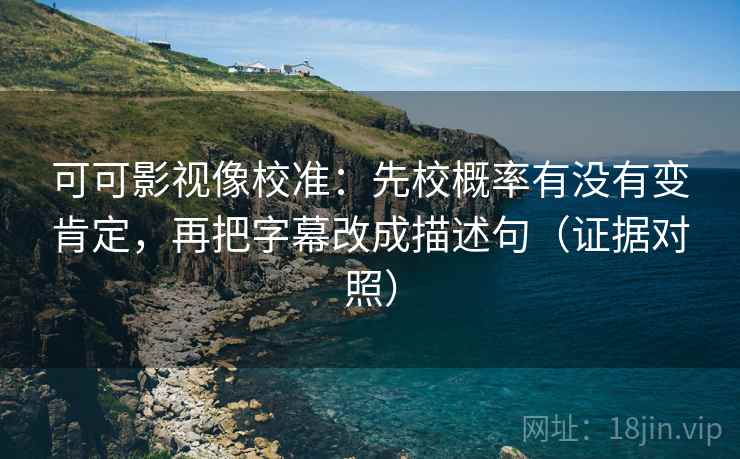可可影视像校准:先校概率有没有变肯定,再把字幕改成描述句(证据对照) 可可影视像校准:先校概率有没有变肯定,再把字幕改成描述句(证据对照)