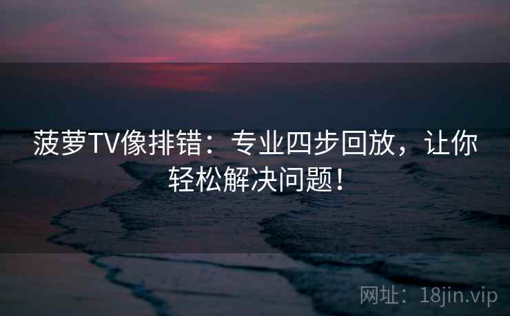菠萝TV像排错:专业四步回放,让你轻松解决问题! 菠萝TV像排错:专业四步回放,让你轻松解决问题!