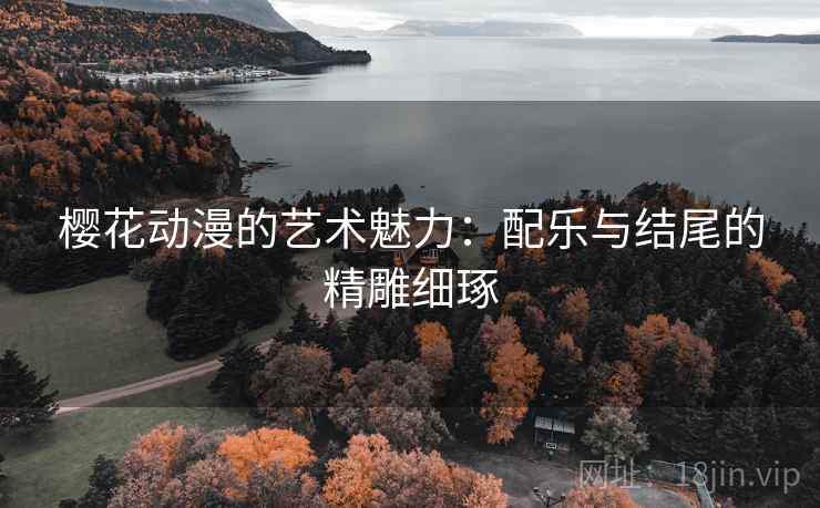 樱花动漫的艺术魅力:配乐与结尾的精雕细琢 樱花动漫的艺术魅力:配乐与结尾的精雕细琢