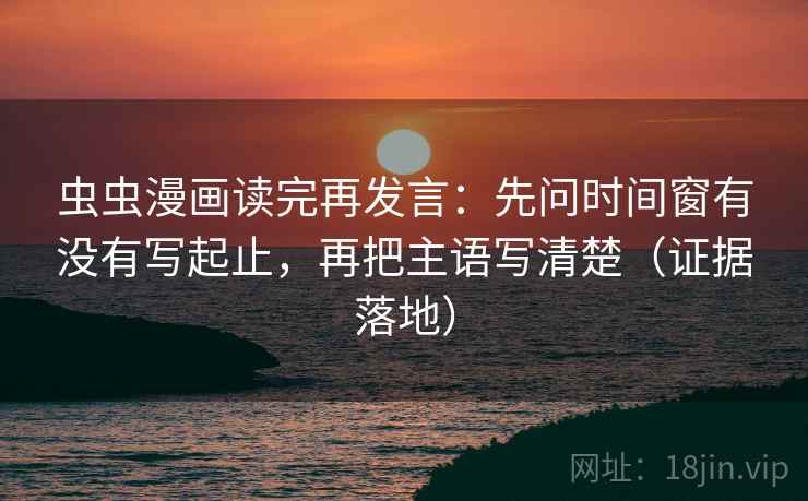虫虫漫画读完再发言:先问时间窗有没有写起止,再把主语写清楚(证据落地) 虫虫漫画读完再发言:先问时间窗有没有写起止,再把主语写清楚(证据落地)