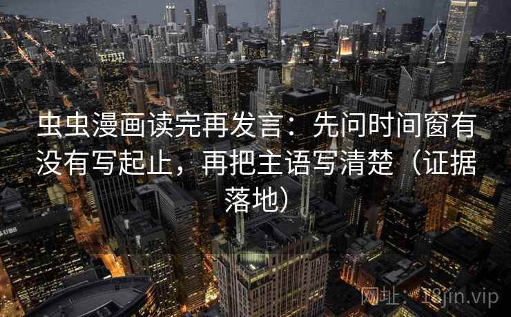 虫虫漫画读完再发言:先问时间窗有没有写起止,再把主语写清楚(证据落地) 虫虫漫画读完再发言:先问时间窗有没有写起止,再把主语写清楚(证据落地)