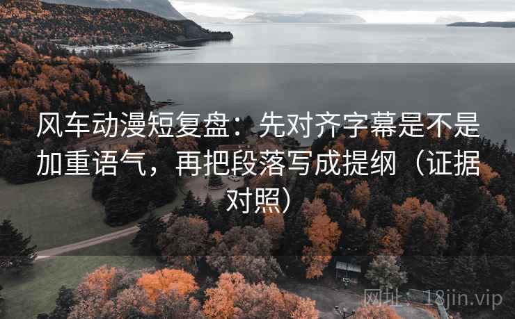 风车动漫短复盘:先对齐字幕是不是加重语气,再把段落写成提纲(证据对照) 风车动漫短复盘:先对齐字幕是不是加重语气,再把段落写成提纲(证据对照)