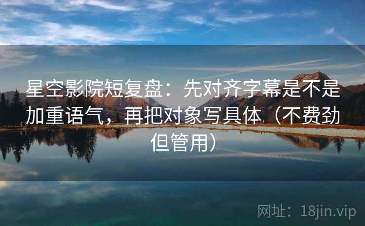 星空影院短复盘:先对齐字幕是不是加重语气,再把对象写具体(不费劲但管用) 星空影院短复盘:先对齐字幕是不是加重语气,再把对象写具体(不费劲但管用)