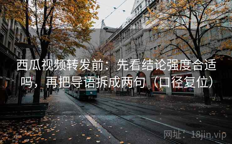 西瓜视频转发前:先看结论强度合适吗,再把导语拆成两句(口径复位) 西瓜视频转发前:先看结论强度合适吗,再把导语拆成两句(口径复位)