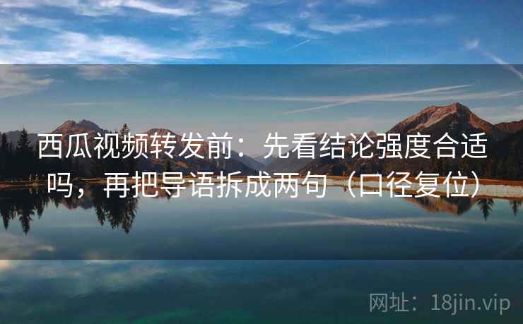 西瓜视频转发前:先看结论强度合适吗,再把导语拆成两句(口径复位) 西瓜视频转发前:先看结论强度合适吗,再把导语拆成两句(口径复位)