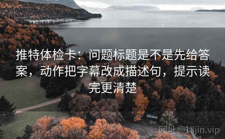 推特体检卡:问题标题是不是先给答案,动作把字幕改成描述句,提示读完更清楚 推特体检卡:问题标题是不是先给答案,动作把字幕改成描述句,提示读完更清楚