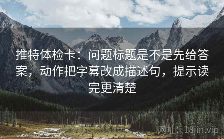 推特体检卡:问题标题是不是先给答案,动作把字幕改成描述句,提示读完更清楚 推特体检卡:问题标题是不是先给答案,动作把字幕改成描述句,提示读完更清楚