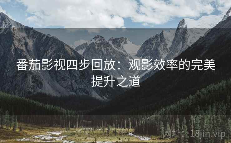 番茄影视四步回放:观影效率的完美提升之道 番茄影视四步回放:观影效率的完美提升之道