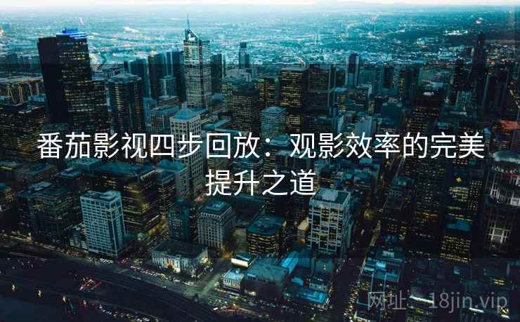 番茄影视四步回放:观影效率的完美提升之道 番茄影视四步回放:观影效率的完美提升之道