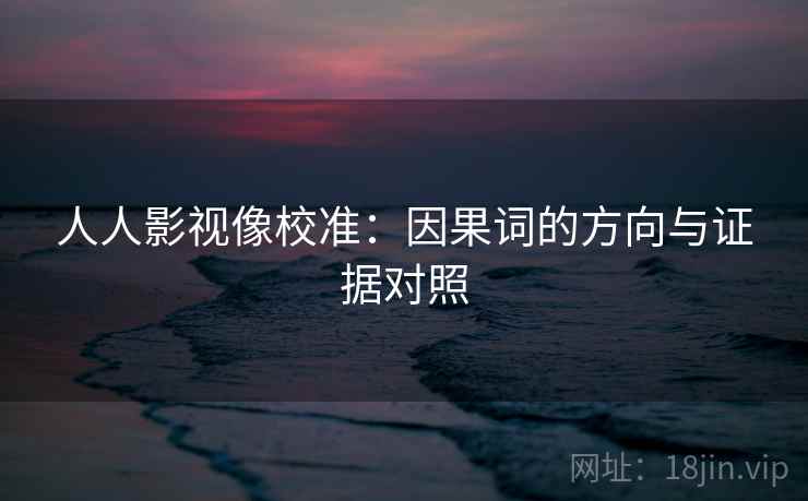 人人影视像校准：因果词的方向与证据对照