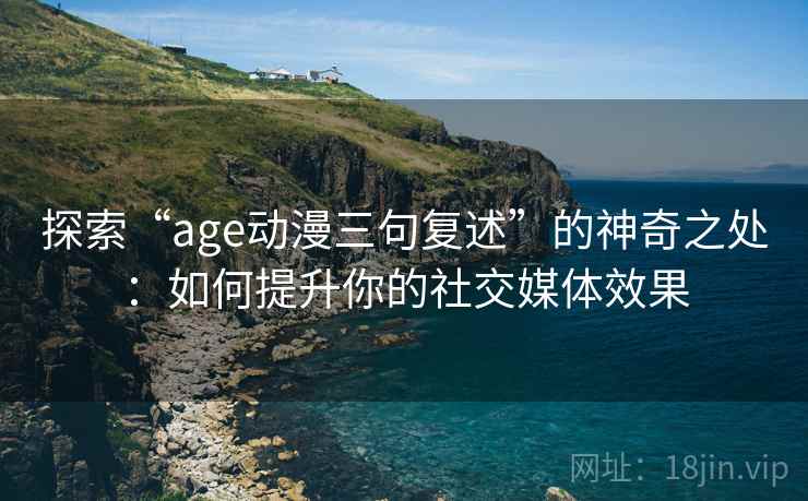 探索“age动漫三句复述”的神奇之处:如何提升你的社交媒体效果 探索“age动漫三句复述”的神奇之处:如何提升你的社交媒体效果