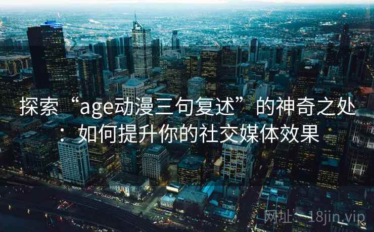 探索“age动漫三句复述”的神奇之处:如何提升你的社交媒体效果 探索“age动漫三句复述”的神奇之处:如何提升你的社交媒体效果