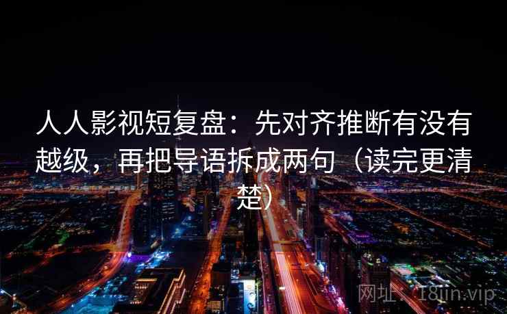 人人影视短复盘：先对齐推断有没有越级，再把导语拆成两句（读完更清楚）