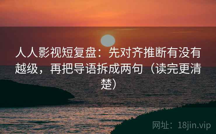 人人影视短复盘：先对齐推断有没有越级，再把导语拆成两句（读完更清楚）