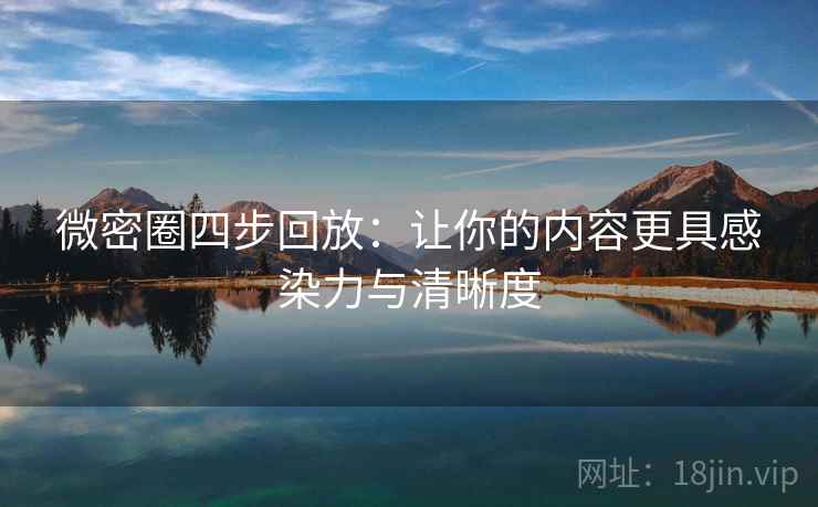 微密圈四步回放:让你的内容更具感染力与清晰度 微密圈四步回放:让你的内容更具感染力与清晰度