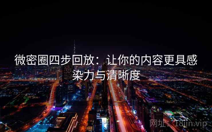 微密圈四步回放:让你的内容更具感染力与清晰度 微密圈四步回放:让你的内容更具感染力与清晰度
