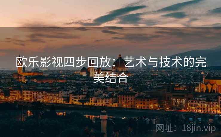 欧乐影视四步回放:艺术与技术的完美结合 欧乐影视四步回放:艺术与技术的完美结合