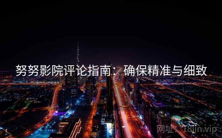 努努影院评论指南：确保精准与细致