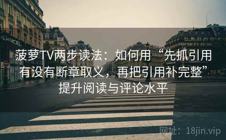 菠萝TV两步读法：如何用“先抓引用有没有断章取义，再把引用补完整”提升阅读与评论水平