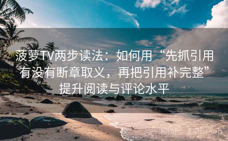 菠萝TV两步读法：如何用“先抓引用有没有断章取义，再把引用补完整”提升阅读与评论水平