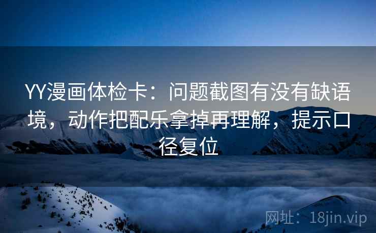 YY漫画体检卡:问题截图有没有缺语境,动作把配乐拿掉再理解,提示口径复位 YY漫画体检卡:问题截图有没有缺语境,动作把配乐拿掉再理解,提示口径复位