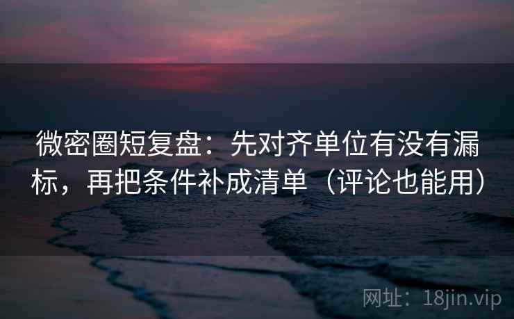 微密圈短复盘:先对齐单位有没有漏标,再把条件补成清单(评论也能用) 微密圈短复盘:先对齐单位有没有漏标,再把条件补成清单(评论也能用)
