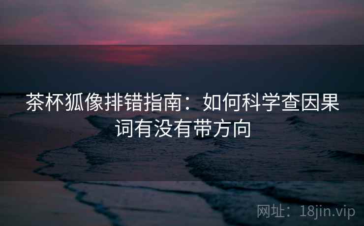茶杯狐像排错指南:如何科学查因果词有没有带方向 茶杯狐像排错指南:如何科学查因果词有没有带方向