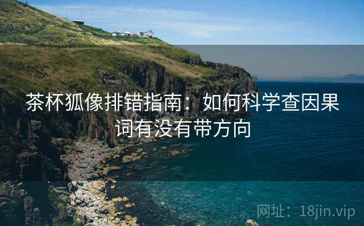 茶杯狐像排错指南:如何科学查因果词有没有带方向 茶杯狐像排错指南:如何科学查因果词有没有带方向