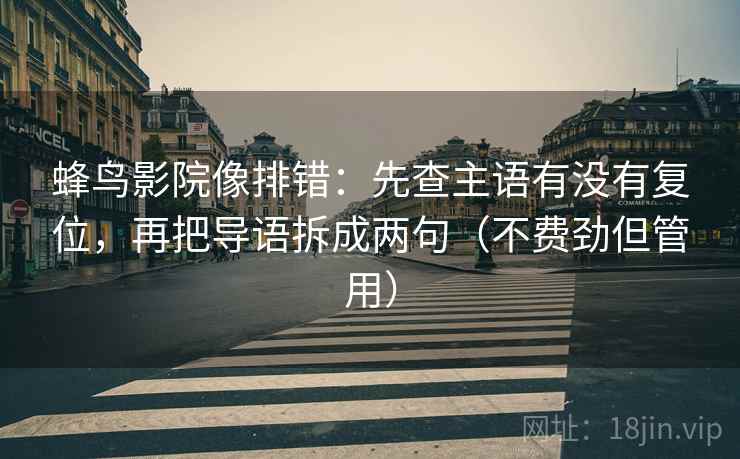 蜂鸟影院像排错:先查主语有没有复位,再把导语拆成两句(不费劲但管用) 蜂鸟影院像排错:先查主语有没有复位,再把导语拆成两句(不费劲但管用)