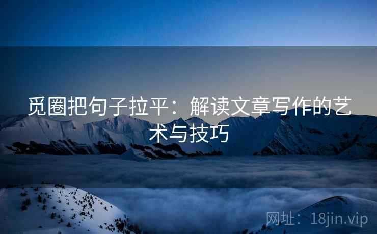 觅圈把句子拉平:解读文章写作的艺术与技巧 觅圈把句子拉平:解读文章写作的艺术与技巧