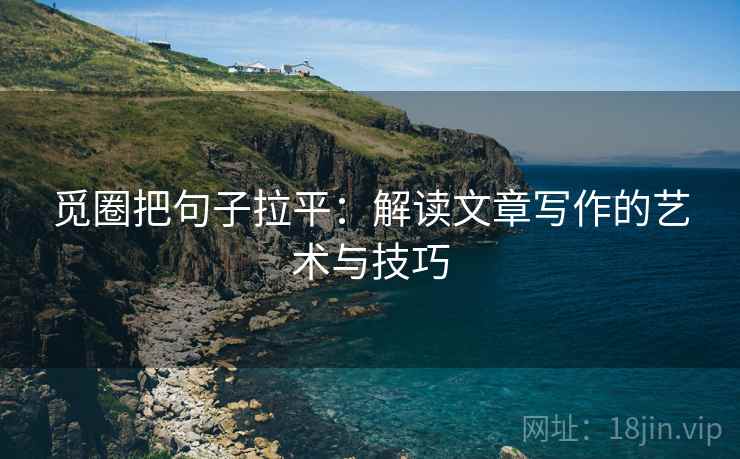 觅圈把句子拉平:解读文章写作的艺术与技巧 觅圈把句子拉平:解读文章写作的艺术与技巧