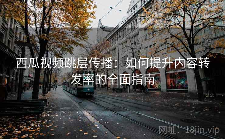 西瓜视频跳层传播:如何提升内容转发率的全面指南 西瓜视频跳层传播:如何提升内容转发率的全面指南