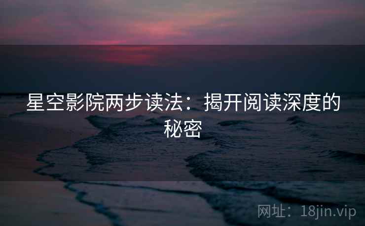 星空影院两步读法:揭开阅读深度的秘密 星空影院两步读法:揭开阅读深度的秘密